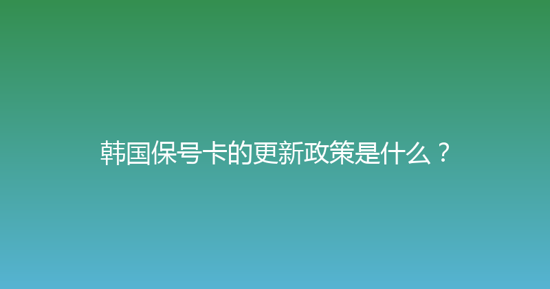 韩国保号卡的更新政策是什么？ 