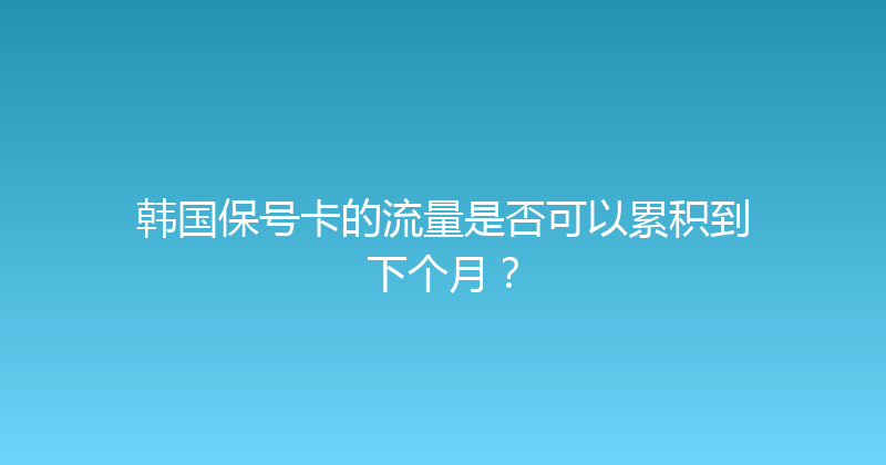 韩国保号卡的流量是否可以累积到下个月？ 