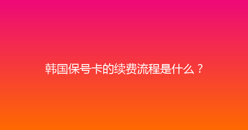 韩国保号卡的续费流程是什么？ 