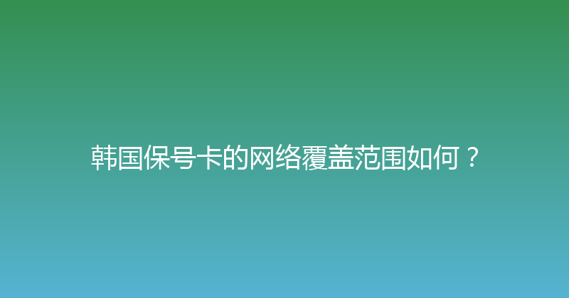 韩国保号卡的网络覆盖范围如何？ 