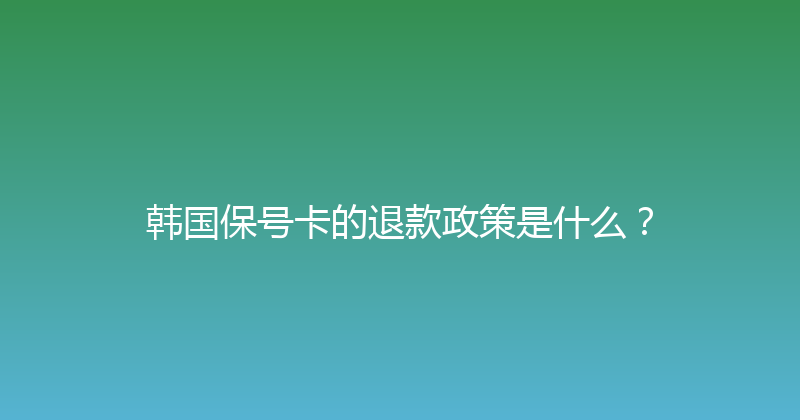 韩国保号卡的退款政策是什么？ 