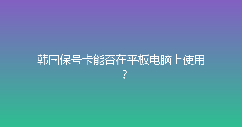 韩国保号卡能否在平板电脑上使用？ 
