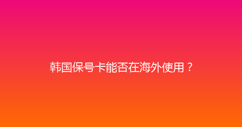 韩国保号卡能否在海外使用？ 