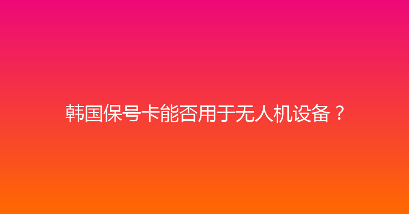 韩国保号卡能否用于无人机设备？ 