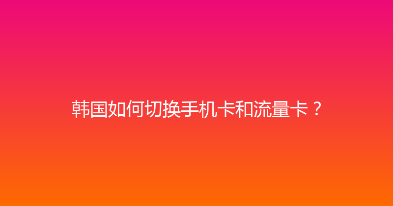 韩国如何切换手机卡和流量卡？ 
