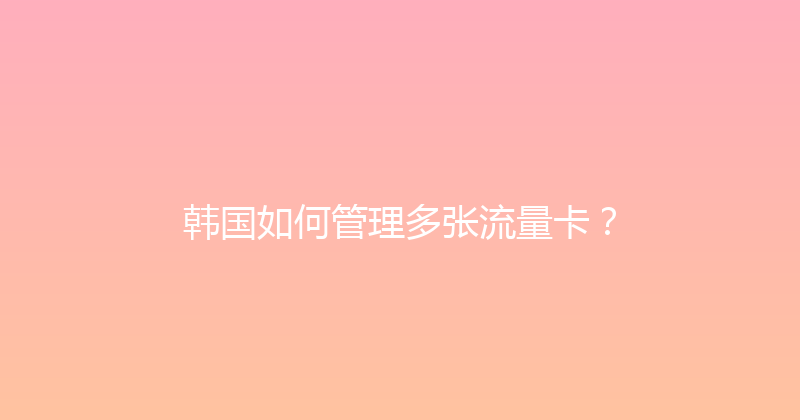 韩国如何管理多张流量卡？ 