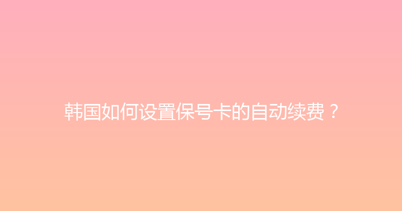 韩国如何设置保号卡的自动续费？ 