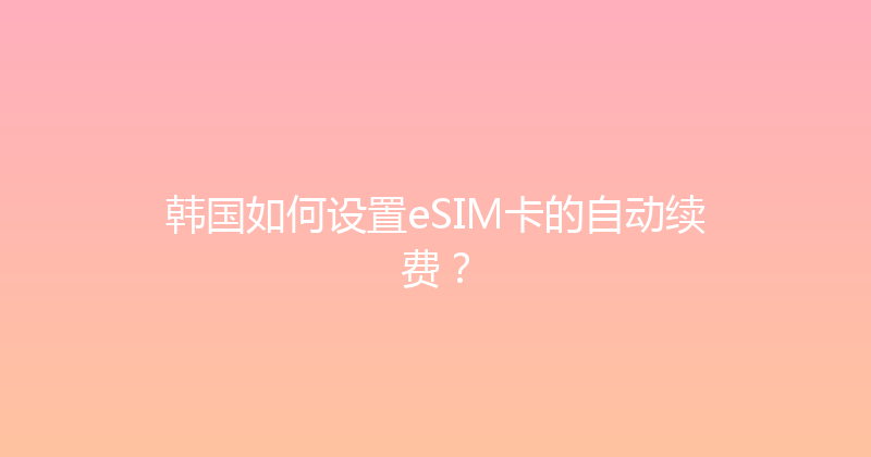 韩国如何设置eSIM卡的自动续费？ 