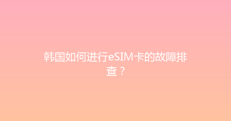 韩国如何进行eSIM卡的故障排查？ 