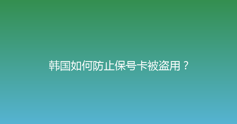 韩国如何防止保号卡被盗用？ 