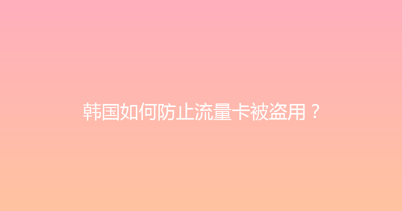 韩国如何防止流量卡被盗用？ 