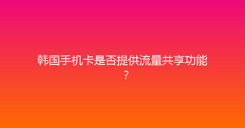 韩国手机卡是否提供流量共享功能？ 