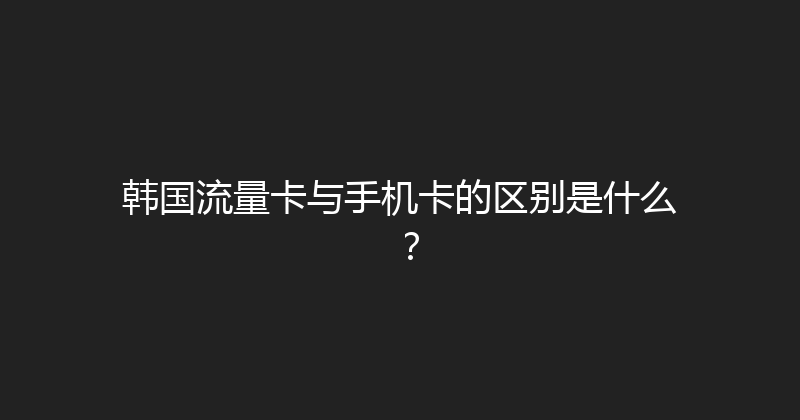 韩国流量卡与手机卡的区别是什么？ 