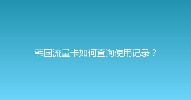 韩国流量卡如何查询使用记录？ 