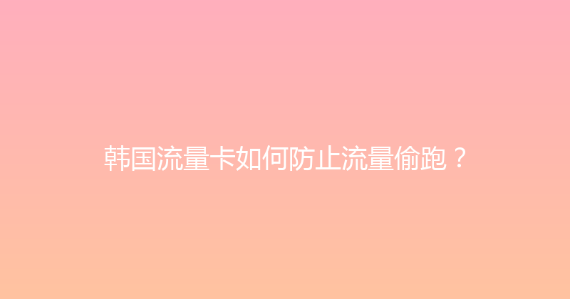 韩国流量卡如何防止流量偷跑？ 