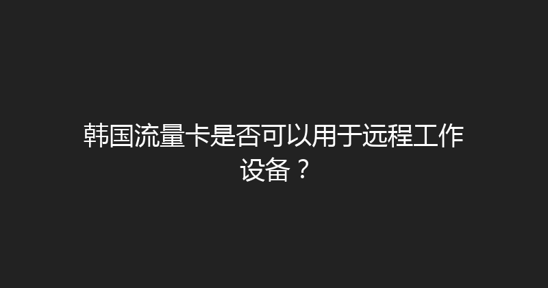 韩国流量卡是否可以用于远程工作设备？ 