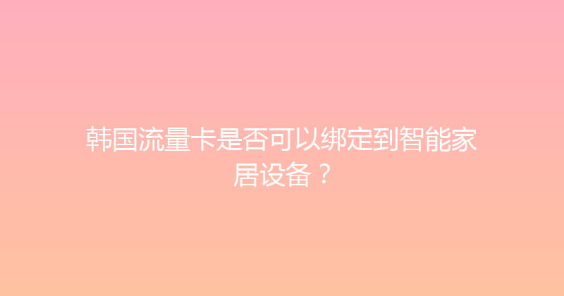 韩国流量卡是否可以绑定到智能家居设备？ 