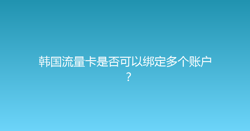 韩国流量卡是否可以绑定多个账户？ 