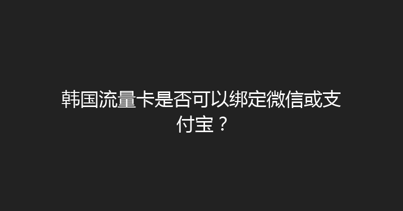 韩国流量卡是否可以绑定微信或支付宝？ 