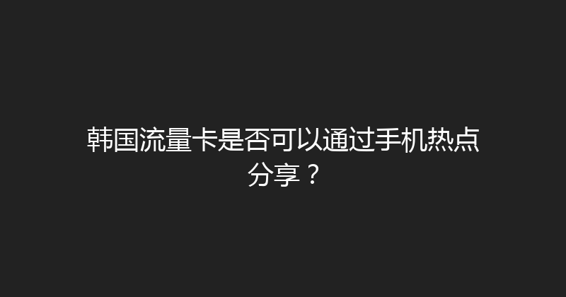 韩国流量卡是否可以通过手机热点分享？ 