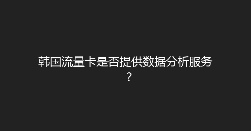 韩国流量卡是否提供数据分析服务？ 