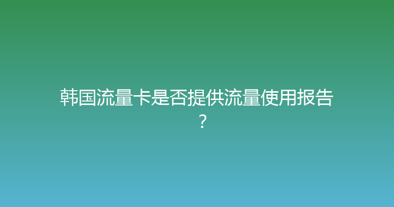 韩国流量卡是否提供流量使用报告？ 