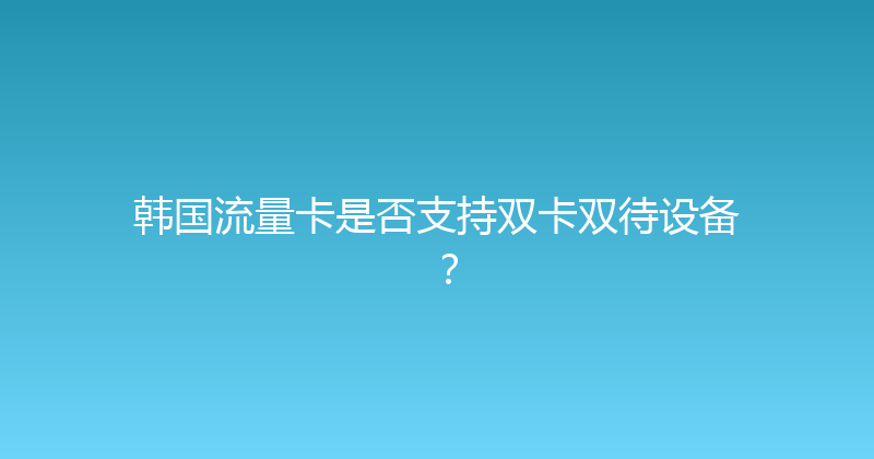 韩国流量卡是否支持双卡双待设备？ 