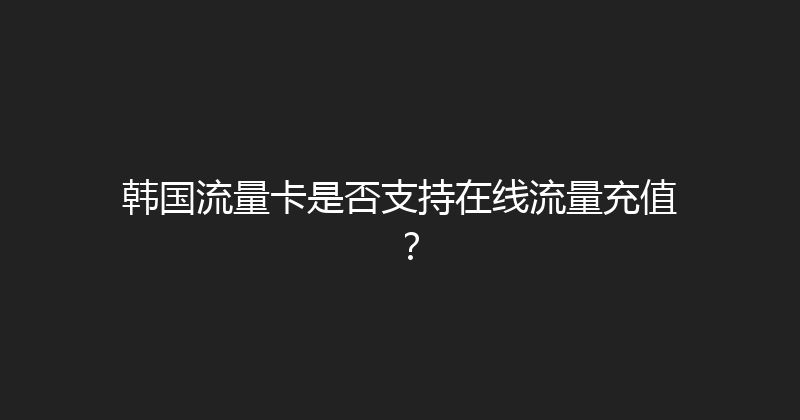 韩国流量卡是否支持在线流量充值？ 