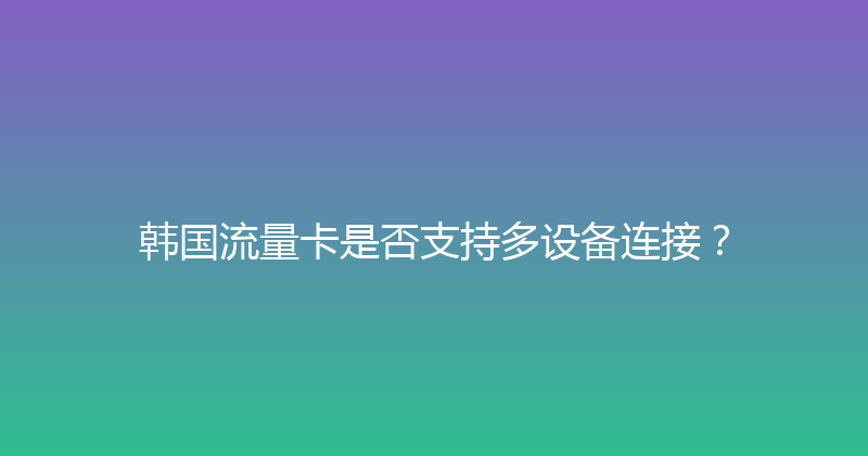 韩国流量卡是否支持多设备连接？ 