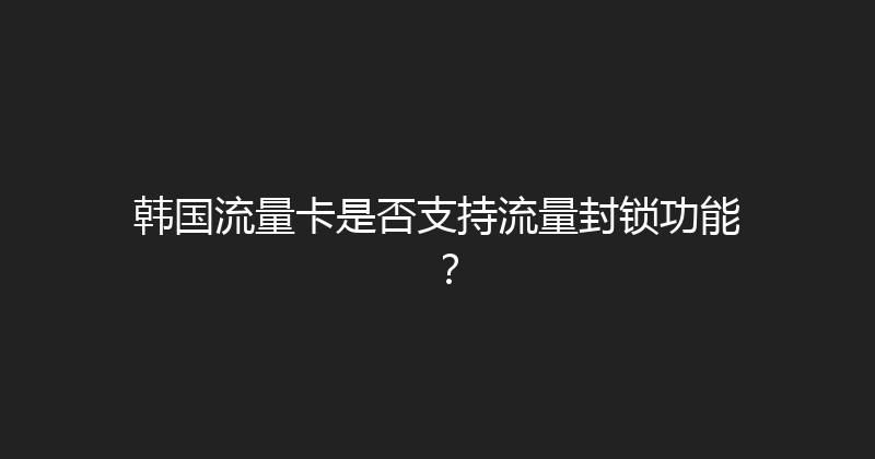 韩国流量卡是否支持流量封锁功能？ 