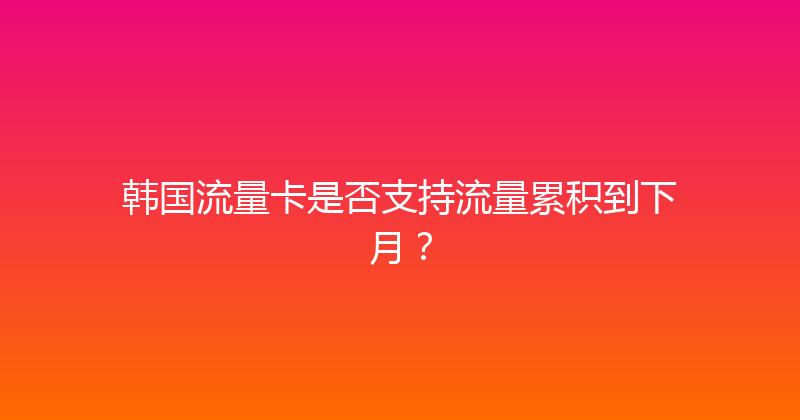韩国流量卡是否支持流量累积到下月？ 