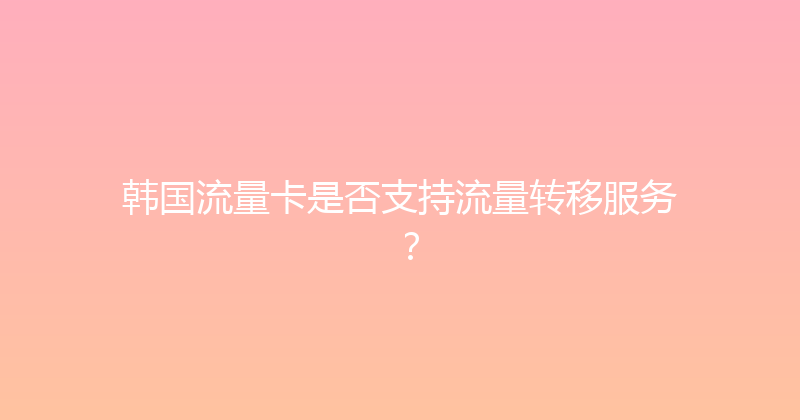 韩国流量卡是否支持流量转移服务？ 