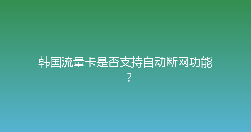 韩国流量卡是否支持自动断网功能？ 