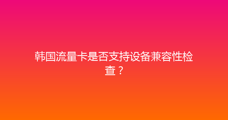韩国流量卡是否支持设备兼容性检查？ 