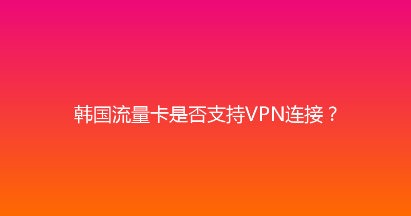 韩国流量卡是否支持VPN连接？ 