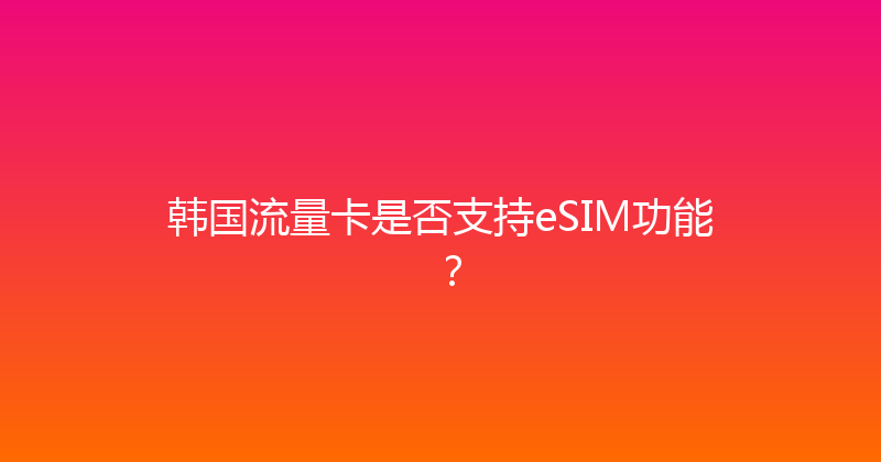 韩国流量卡是否支持eSIM功能？ 