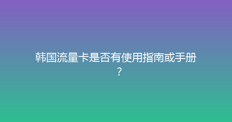 韩国流量卡是否有使用指南或手册？ 