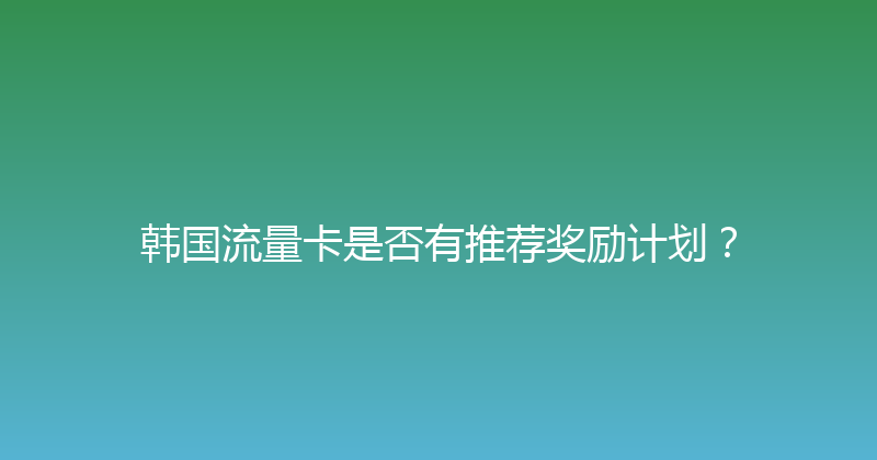 韩国流量卡是否有推荐奖励计划？ 