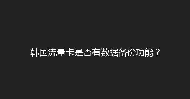 韩国流量卡是否有数据备份功能？ 