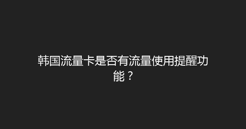 韩国流量卡是否有流量使用提醒功能？ 
