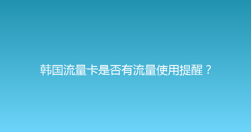 韩国流量卡是否有流量使用提醒？ 