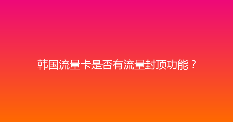 韩国流量卡是否有流量封顶功能？ 
