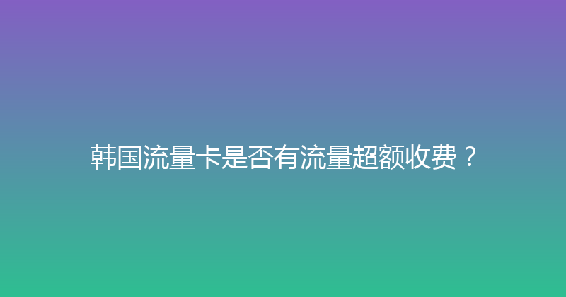 韩国流量卡是否有流量超额收费？ 