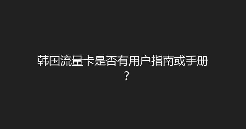 韩国流量卡是否有用户指南或手册？ 