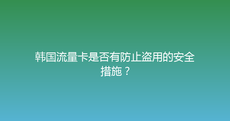 韩国流量卡是否有防止盗用的安全措施？ 