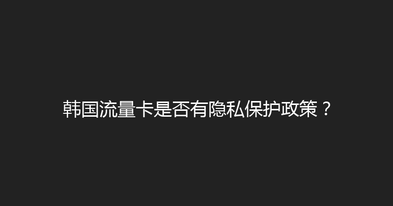 韩国流量卡是否有隐私保护政策？ 