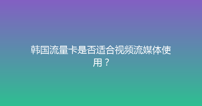 韩国流量卡是否适合视频流媒体使用？ 