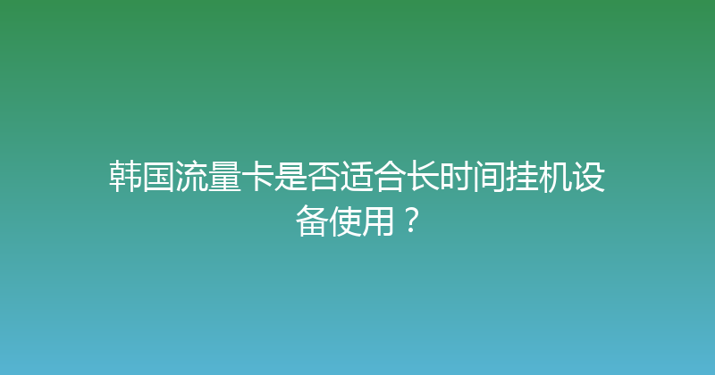 韩国流量卡是否适合长时间挂机设备使用？ 