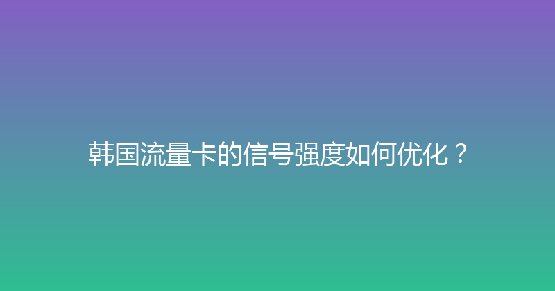 韩国流量卡的信号强度如何优化？ 
