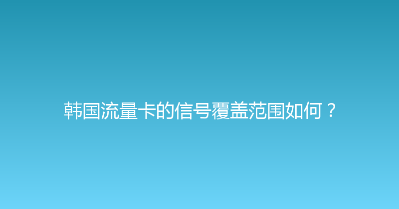 韩国流量卡的信号覆盖范围如何？ 